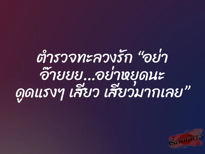 ตำรวจทะลวงรัก “อย่า อ๊ายยย…อย่าหยุดนะ ดูดแรงๆ เสียว เสียวมากเลย” 1 ตำรวจทะลวงรัก “อย่า อ๊ายยย…อย่าหยุดนะ ดูดแรงๆ เสียว เสียวมากเลย”