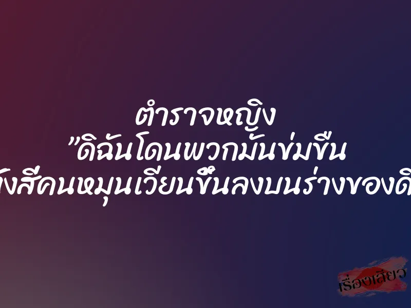 ตำราจหญิง ”ดิฉันโดนพวกมันข่มขืน มันทั้งสี่คนหมุนเวียนขึ้นลงบนร่างของดิฉัน” 6 ตำราจหญิง ”ดิฉันโดนพวกมันข่มขืน มันทั้งสี่คนหมุนเวียนขึ้นลงบนร่างของดิฉัน”