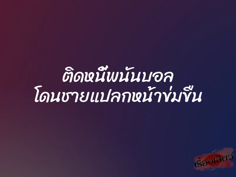 ติดหนี้พนันบอล โดนชายแปลกหน้าข่มขืน 1 ติดหนี้พนันบอล โดนชายแปลกหน้าข่มขืน