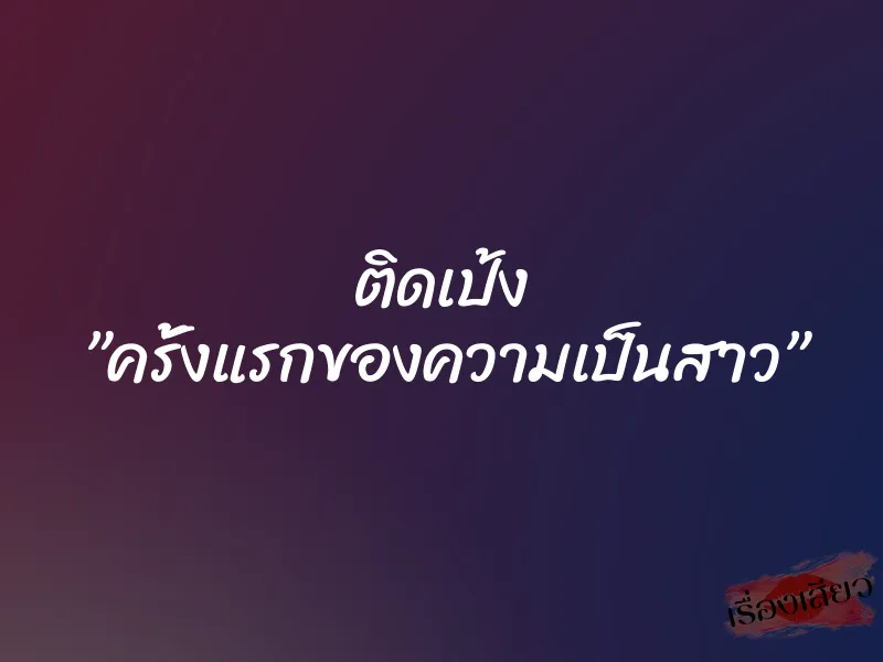 ติดเป้ง ”ครั้งแรกของความเป็นสาว” 1 ติดเป้ง ”ครั้งแรกของความเป็นสาว”
