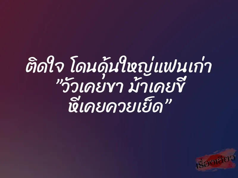 ติดใจ โดนดุ้นใหญ่แฟนเก่า ”วัวเคยขา ม้าเคยขี่ หีเคยควยเย็ด” 1 ติดใจ โดนดุ้นใหญ่แฟนเก่า ”วัวเคยขา ม้าเคยขี่ หีเคยควยเย็ด”