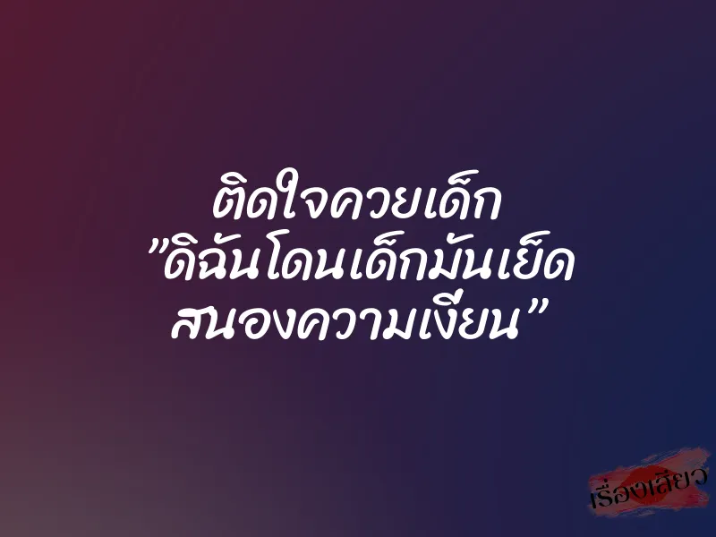 ติดใจควยเด็ก ”ดิฉันโดนเด็กมันเย็ด สนองความเงี่ยน” 1 ติดใจควยเด็ก ”ดิฉันโดนเด็กมันเย็ด สนองความเงี่ยน”