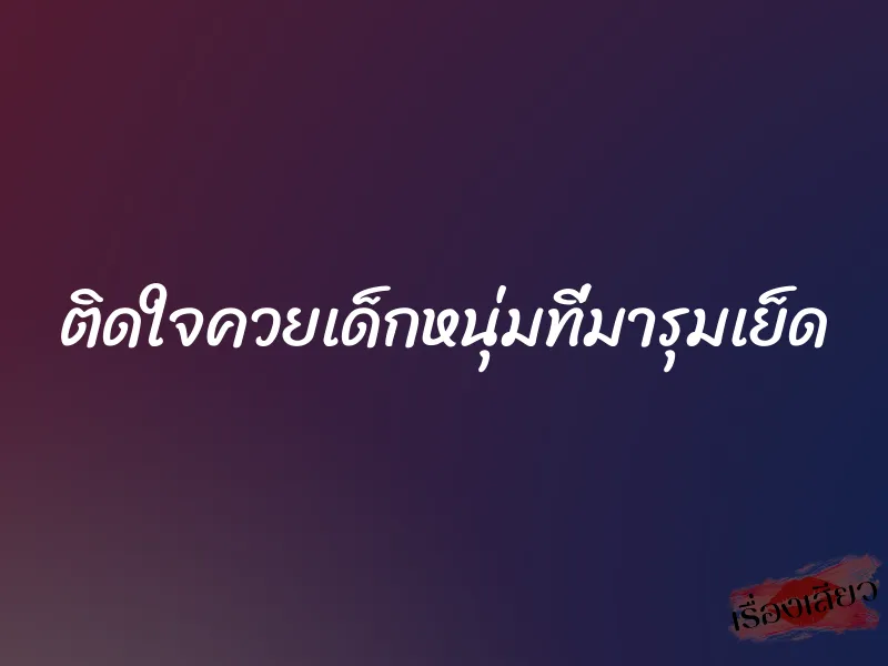 ติดใจควยเด็กหนุ่มที่มารุมเย็ด 10 ติดใจควยเด็กหนุ่มที่มารุมเย็ด