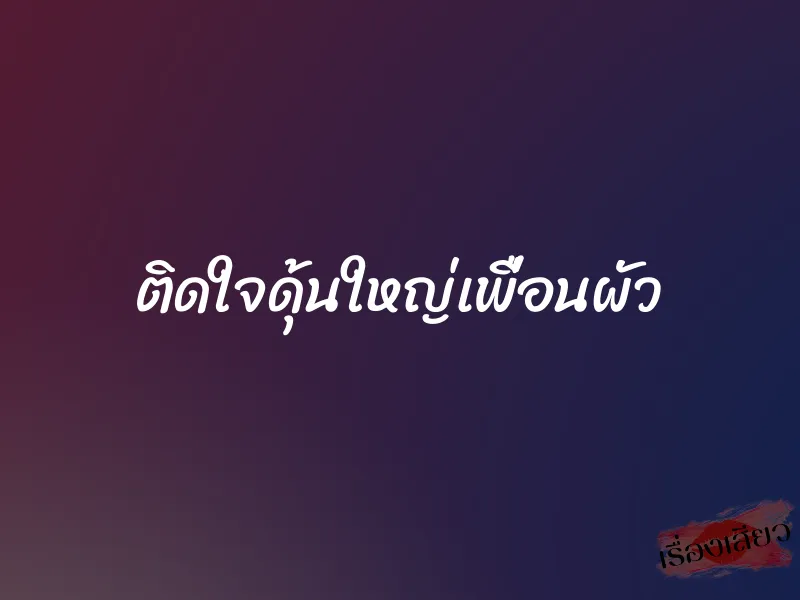 ติดใจดุ้นใหญ่เพื่อนผัว 7 ติดใจดุ้นใหญ่เพื่อนผัว