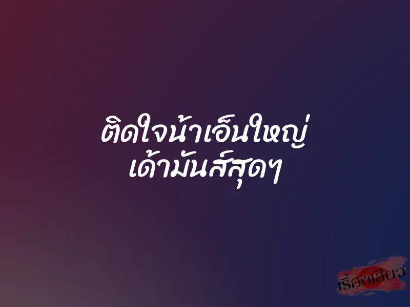 ติดใจน้าเอ็นใหญ่ เด้ามันส์สุดๆ 1 ติดใจน้าเอ็นใหญ่ เด้ามันส์สุดๆ