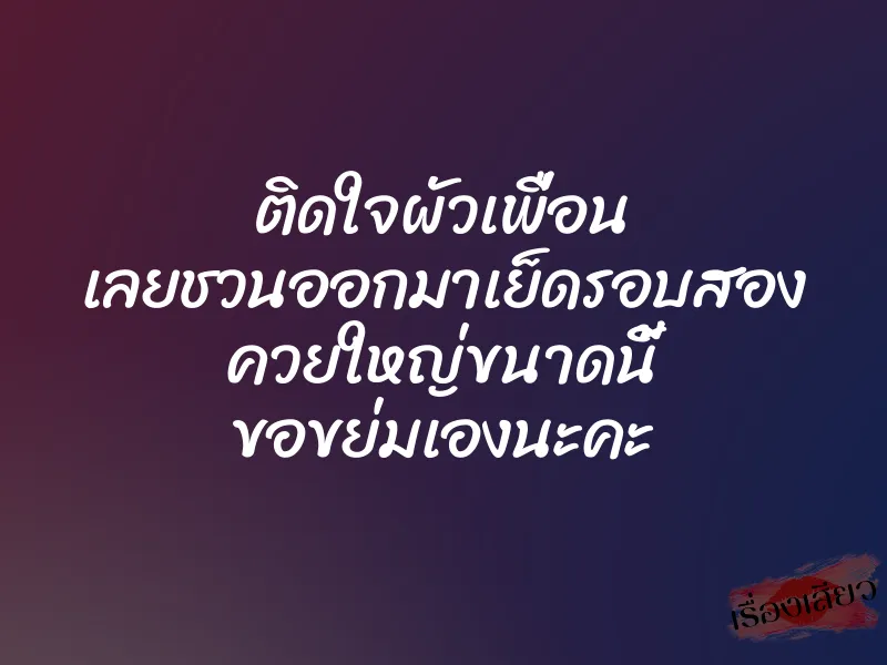ติดใจผัวเพื่อน เลยชวนออกมาเย็ดรอบสอง ควยใหญ่ขนาดนี้ ขอขย่มเองนะคะ 1 ติดใจผัวเพื่อน เลยชวนออกมาเย็ดรอบสอง ควยใหญ่ขนาดนี้ ขอขย่มเองนะคะ