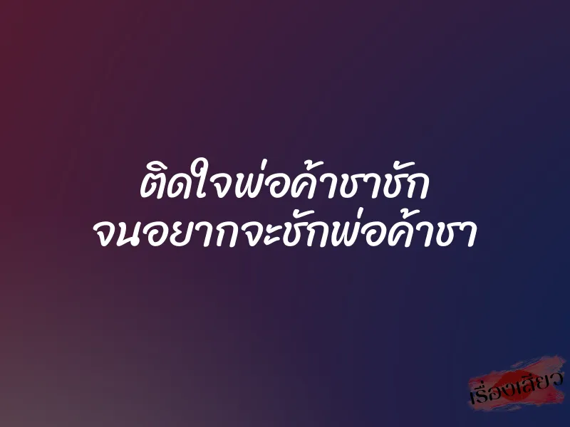 ติดใจพ่อค้าชาชัก จนอยากจะชักพ่อค้าชา 1 ติดใจพ่อค้าชาชัก จนอยากจะชักพ่อค้าชา