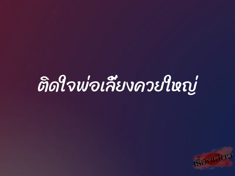 ติดใจพ่อเลี้ยงควยใหญ่ 3 ติดใจพ่อเลี้ยงควยใหญ่