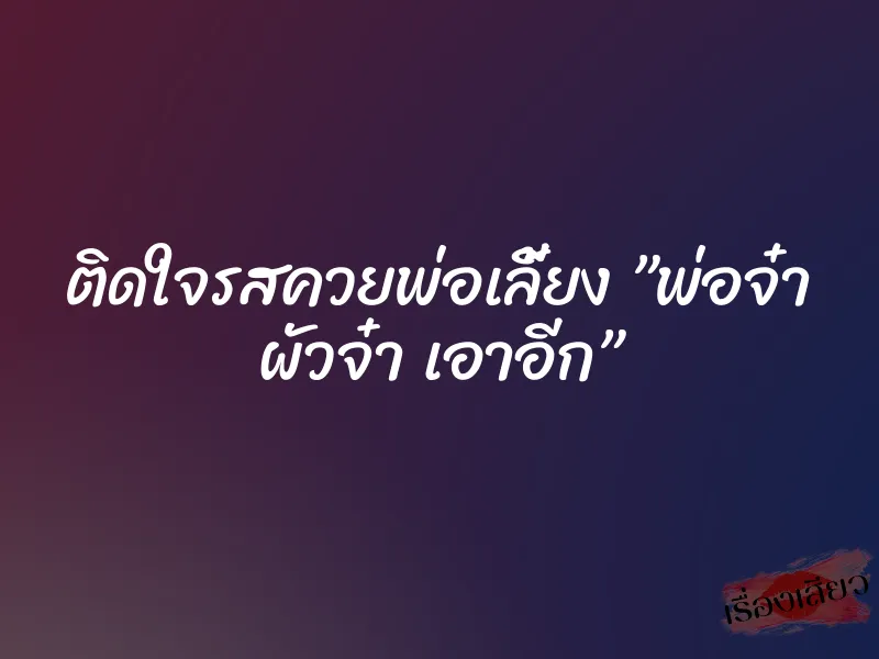 ติดใจรสควยพ่อเลี้ยง ”พ่อจ๋า ผัวจ๋า เอาอีก” 1 ติดใจรสควยพ่อเลี้ยง ”พ่อจ๋า ผัวจ๋า เอาอีก”