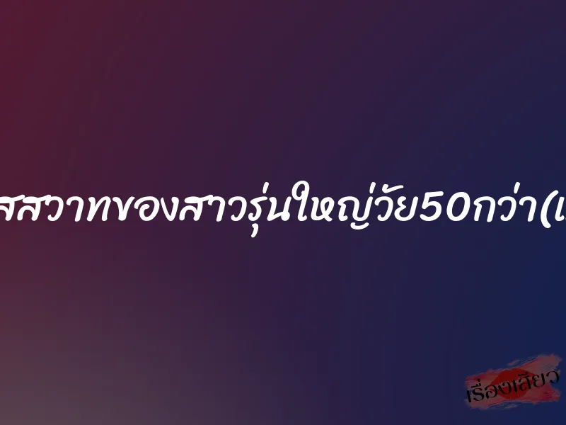 ติดใจรสสวาทของสาวรุ่นใหญ่วัย50กว่า(แม่ยาย) 10 ติดใจรสสวาทของสาวรุ่นใหญ่วัย50กว่า(แม่ยาย)