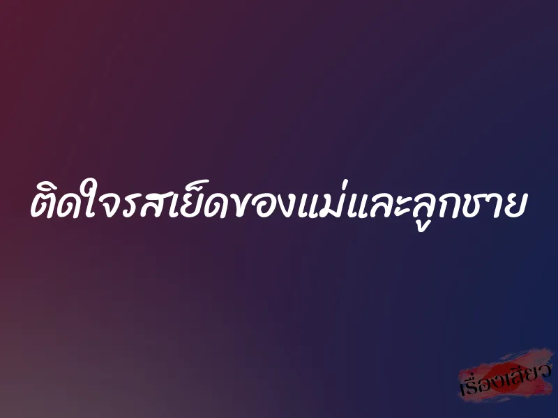 ติดใจรสเย็ดของแม่และลูกชาย 1 ติดใจรสเย็ดของแม่และลูกชาย