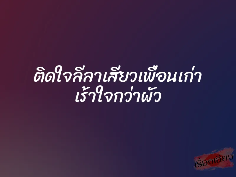 ติดใจลีลาเสียวเพื่อนเก่า เร้าใจกว่าผัว 3 ติดใจลีลาเสียวเพื่อนเก่า เร้าใจกว่าผัว