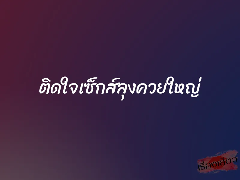ติดใจเซ็กส์ลุงควยใหญ่ 1 ติดใจเซ็กส์ลุงควยใหญ่