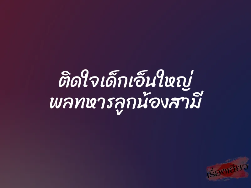 ติดใจเด็กเอ็นใหญ่ พลทหารลูกน้องสามี 10 ติดใจเด็กเอ็นใหญ่ พลทหารลูกน้องสามี
