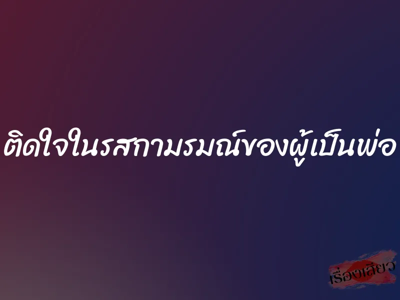 ติดใจในรสกามรมณ์ของผู้เป็นพ่อ 7 ติดใจในรสกามรมณ์ของผู้เป็นพ่อ