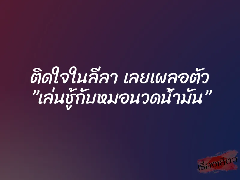 ติดใจในลีลา เลยเผลอตัว ”เล่นชู้กับหมอนวดน้ำมัน” 9 ติดใจในลีลา เลยเผลอตัว ”เล่นชู้กับหมอนวดน้ำมัน”
