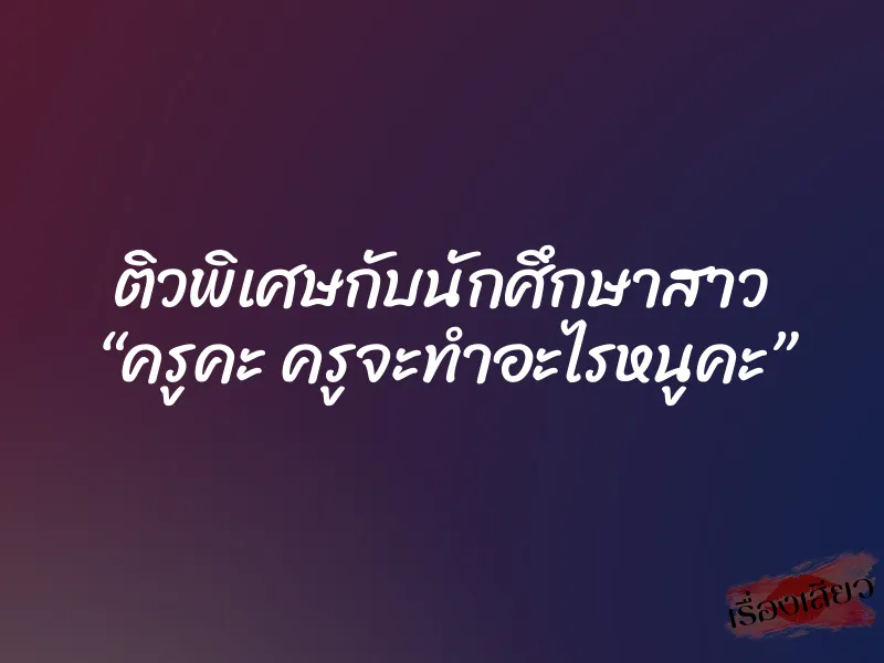 ติวพิเศษกับนักศึกษาสาว “ครูคะ ครูจะทำอะไรหนูคะ” 1 ติวพิเศษกับนักศึกษาสาว “ครูคะ ครูจะทำอะไรหนูคะ”