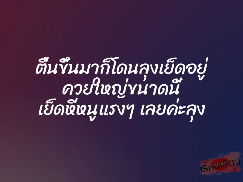 ตื่นขึ้นมาก็โดนลุงเย็ดอยู่ ควยใหญ่ขนาดนี้ เย็ดหีหนูแรงๆ เลยค่ะลุง 1 ตื่นขึ้นมาก็โดนลุงเย็ดอยู่ ควยใหญ่ขนาดนี้ เย็ดหีหนูแรงๆ เลยค่ะลุง