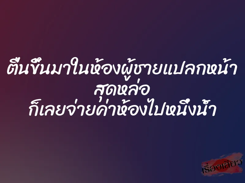 ตื่นขึ้นมาในห้องผู้ชายแปลกหน้า สุดหล่อ ก็เลยจ่ายค่าห้องไปหนึ่งน้ำ 1 ตื่นขึ้นมาในห้องผู้ชายแปลกหน้า สุดหล่อ ก็เลยจ่ายค่าห้องไปหนึ่งน้ำ
