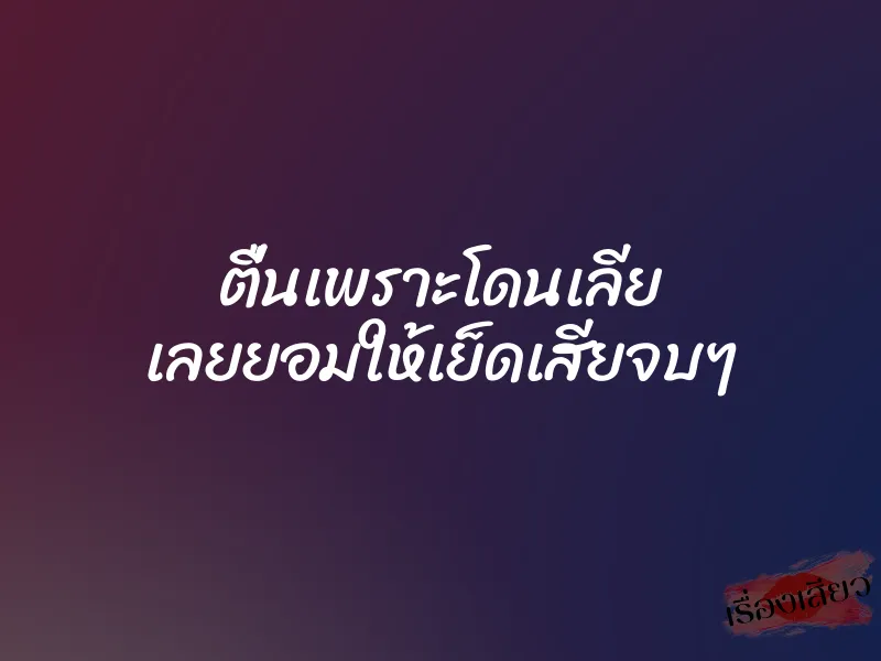 ตื่นเพราะโดนเลีย เลยยอมให้เย็ดเสียจบๆ 1 ตื่นเพราะโดนเลีย เลยยอมให้เย็ดเสียจบๆ