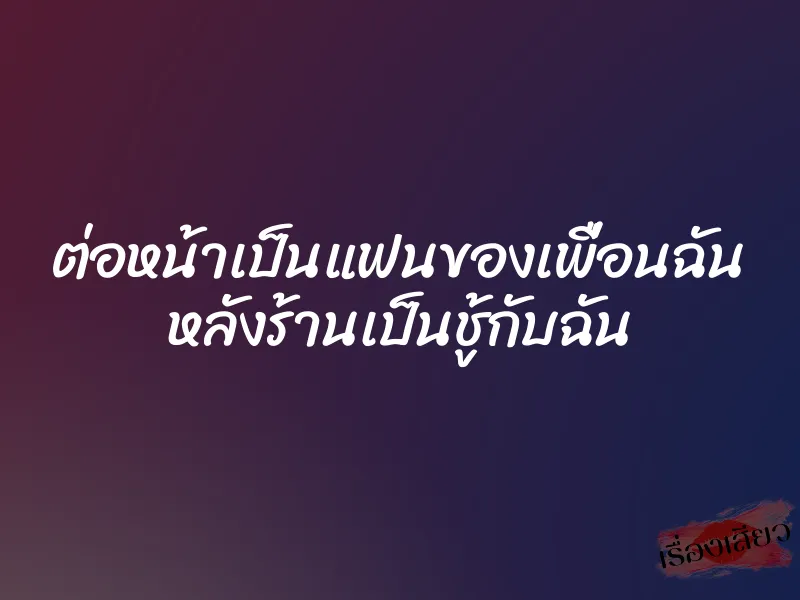 ต่อหน้าเป็นแฟนของเพื่อนฉัน หลังร้านเป็นชู้กับฉัน 1 ต่อหน้าเป็นแฟนของเพื่อนฉัน หลังร้านเป็นชู้กับฉัน