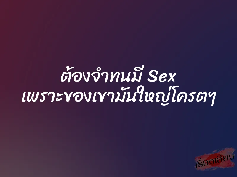 ต้องจำทนมี Sex เพราะของเขามันใหญ่โครตๆ 1 ต้องจำทนมี Sex เพราะของเขามันใหญ่โครตๆ