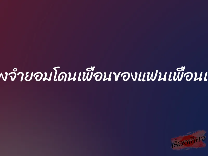 ต้องจำยอมโดนเพื่อนของแฟนเพื่อนเย็ด 4 ต้องจำยอมโดนเพื่อนของแฟนเพื่อนเย็ด