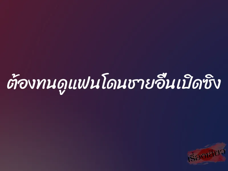 ต้องทนดูแฟนโดนชายอื่นเปิดซิง 1 ต้องทนดูแฟนโดนชายอื่นเปิดซิง