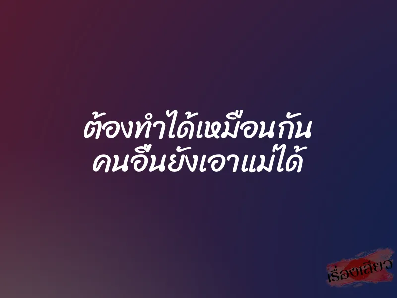 ต้องทำได้เหมือนกัน คนอื่นยังเอาแม่ได้ 1 ต้องทำได้เหมือนกัน คนอื่นยังเอาแม่ได้