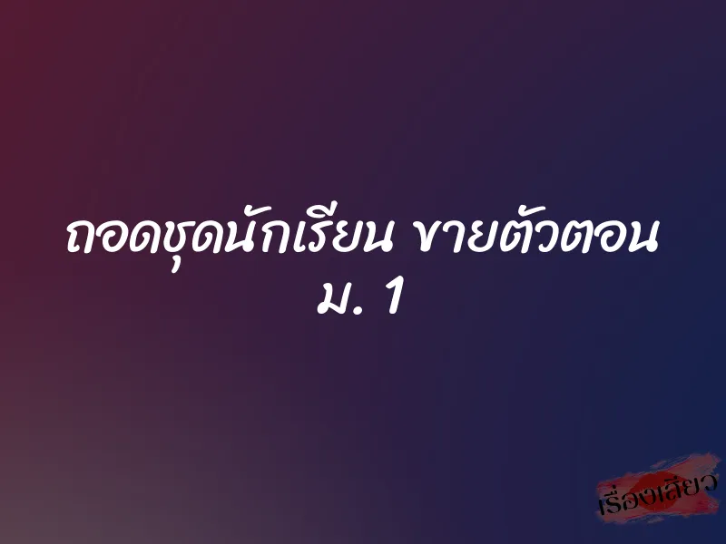 ถอดชุดนักเรียน ขายตัวตอน ม. 1 6 ถอดชุดนักเรียน ขายตัวตอน ม. 1
