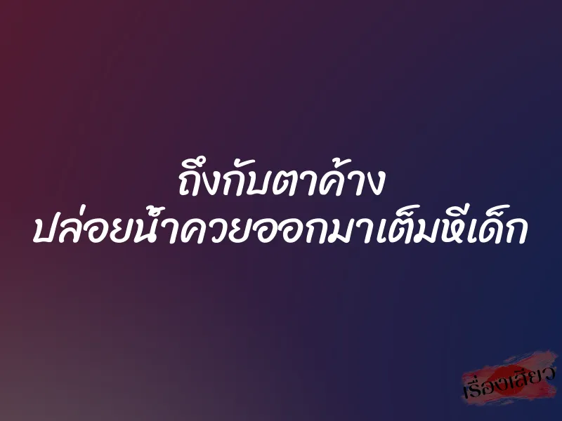 ถึงกับตาค้าง ปล่อยน้ำควยออกมาเต็มหีเด็ก 1 ถึงกับตาค้าง ปล่อยน้ำควยออกมาเต็มหีเด็ก