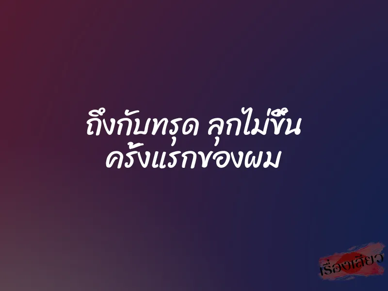ถึงกับทรุด ลุกไม่ขึ้น ครั้งแรกของผม 8 ถึงกับทรุด ลุกไม่ขึ้น ครั้งแรกของผม