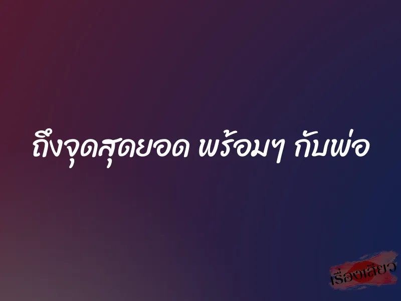 ถึงจุดสุดยอด พร้อมๆ กับพ่อ 9 ถึงจุดสุดยอด พร้อมๆ กับพ่อ