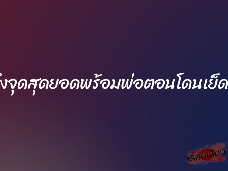 ถึงจุดสุดยอดพร้อมพ่อตอนโดนเย็ดหี 4 ถึงจุดสุดยอดพร้อมพ่อตอนโดนเย็ดหี