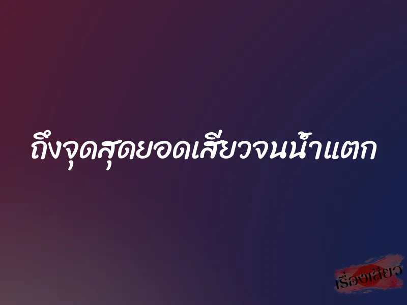 ถึงจุดสุดยอดเสียวจนน้ำแตก 1 ถึงจุดสุดยอดเสียวจนน้ำแตก