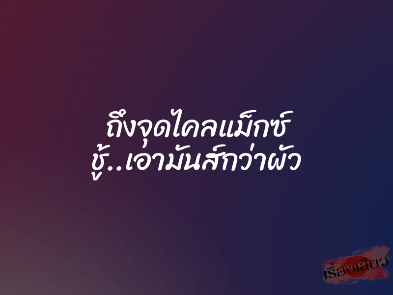 ถึงจุดไคลแม็กซ์ ชู้..เอามันส์กว่าผัว 8 ถึงจุดไคลแม็กซ์ ชู้..เอามันส์กว่าผัว
