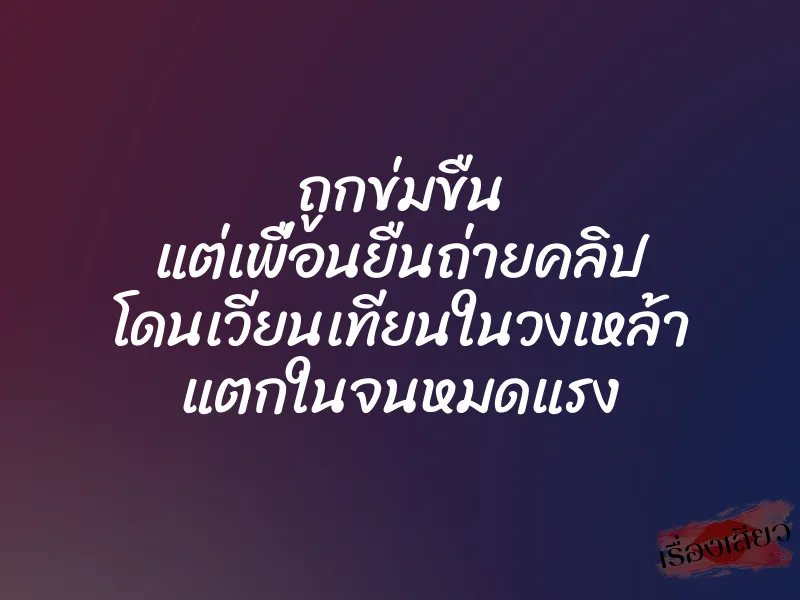ถูกข่มขืน แต่เพื่อนยืนถ่ายคลิป โดนเวียนเทียนในวงเหล้า แตกในจนหมดแรง 1 ถูกข่มขืน แต่เพื่อนยืนถ่ายคลิป โดนเวียนเทียนในวงเหล้า แตกในจนหมดแรง