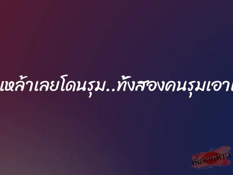 ถูกมอมเหล้าเลยโดนรุม..ทั้งสองคนรุมเอาแฟนผม 10 ถูกมอมเหล้าเลยโดนรุม..ทั้งสองคนรุมเอาแฟนผม