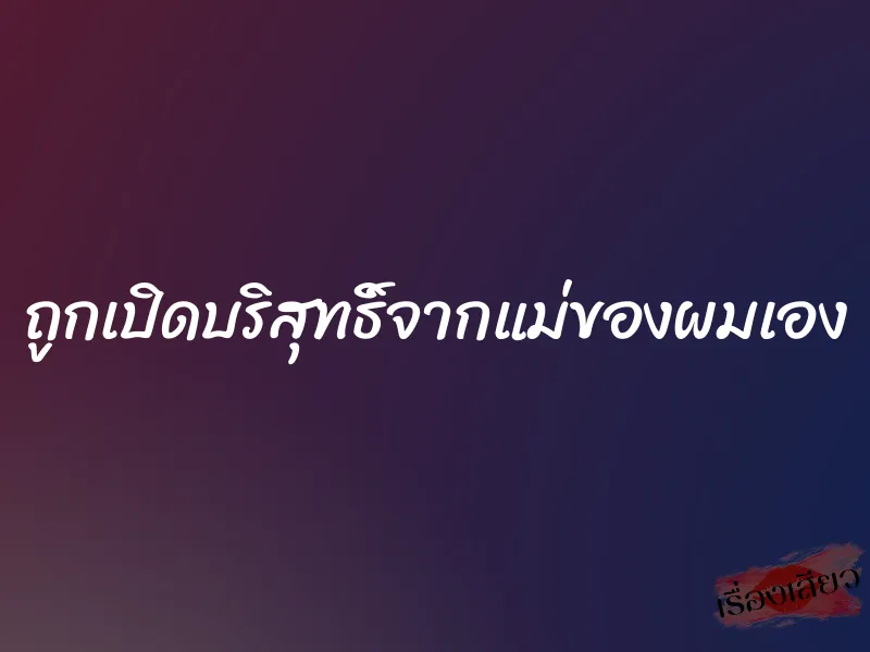 ถูกเปิดบริสุทธิ์จากแม่ของผมเอง 5 ถูกเปิดบริสุทธิ์จากแม่ของผมเอง