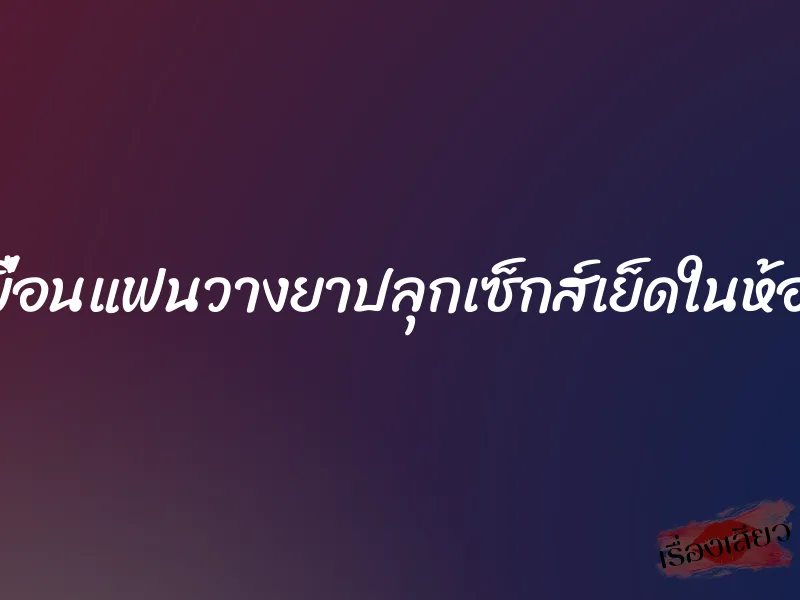 ถูกเพื่อนแฟนวางยาปลุกเซ็กส์เย็ดในห้องเช่า 9 ถูกเพื่อนแฟนวางยาปลุกเซ็กส์เย็ดในห้องเช่า