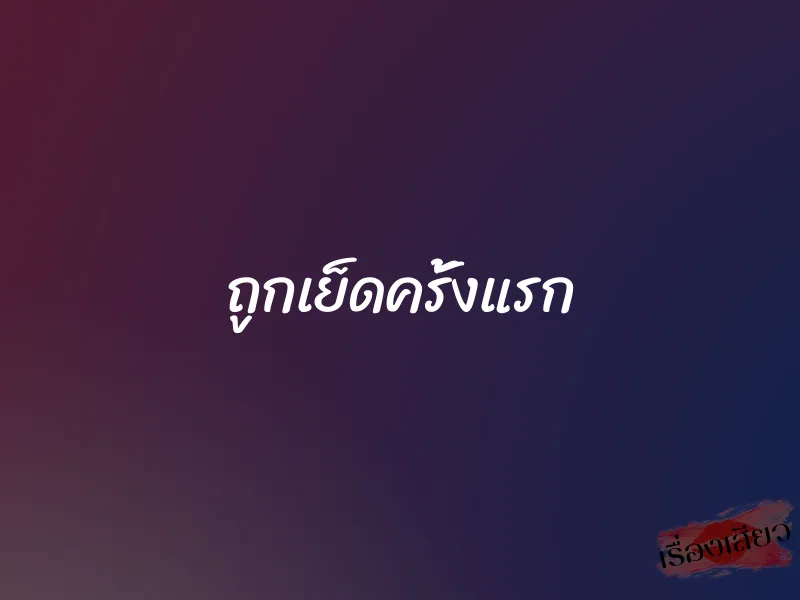 ถูกเย็ดครั้งแรก 1 ถูกเย็ดครั้งแรก
