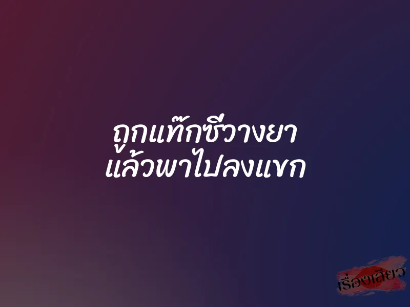 ถูกแท๊กซี่วางยา แล้วพาไปลงแขก 2 ถูกแท๊กซี่วางยา แล้วพาไปลงแขก