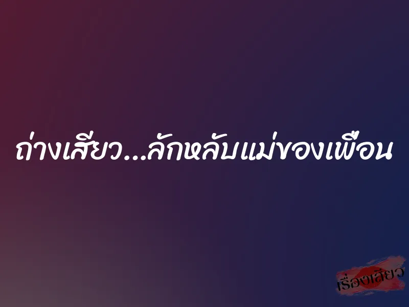 ถ่างเสียว…ลักหลับแม่ของเพื่อน 1 ถ่างเสียว…ลักหลับแม่ของเพื่อน