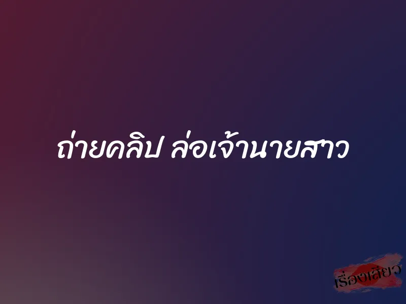 ถ่ายคลิป ล่อเจ้านายสาว 1 ถ่ายคลิป ล่อเจ้านายสาว