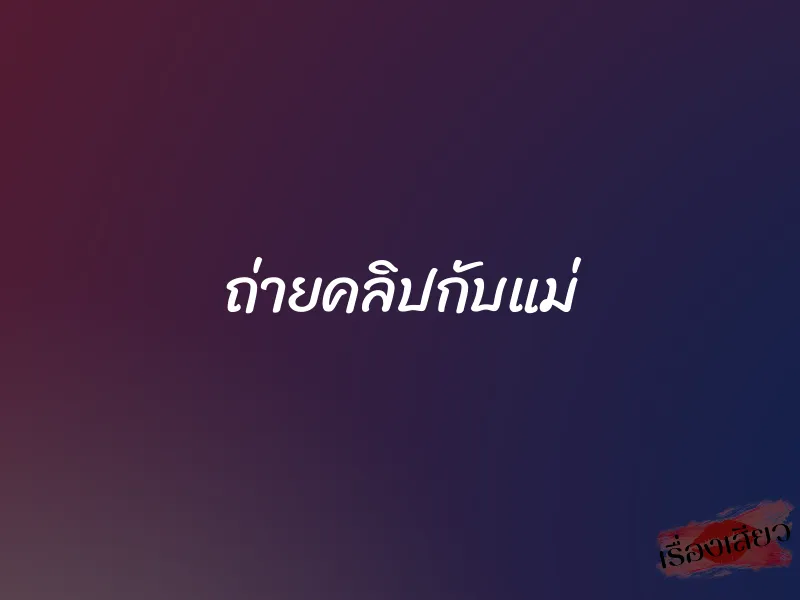 ถ่ายคลิปกับแม่ 1 ถ่ายคลิปกับแม่