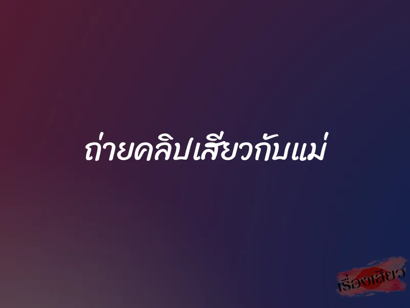 ถ่ายคลิปเสียวกับแม่ 1 ถ่ายคลิปเสียวกับแม่