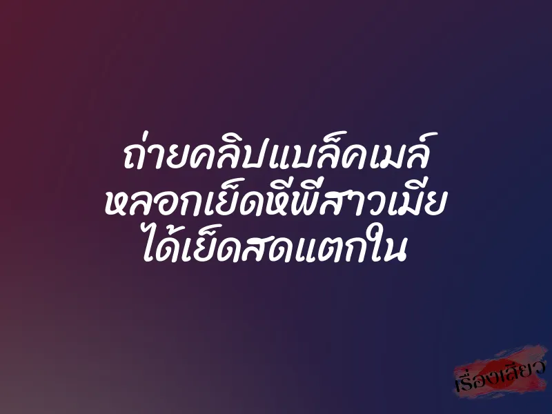 ถ่ายคลิปแบล็คเมล์ หลอกเย็ดหีพี่สาวเมีย ได้เย็ดสดแตกใน 3 ถ่ายคลิปแบล็คเมล์ หลอกเย็ดหีพี่สาวเมีย ได้เย็ดสดแตกใน