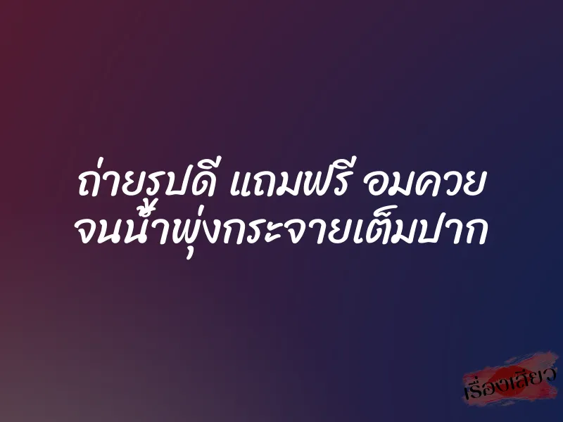 ถ่ายรูปดี แถมฟรี อมควย จนน้ำพุ่งกระจายเต็มปาก 1 ถ่ายรูปดี แถมฟรี อมควย จนน้ำพุ่งกระจายเต็มปาก