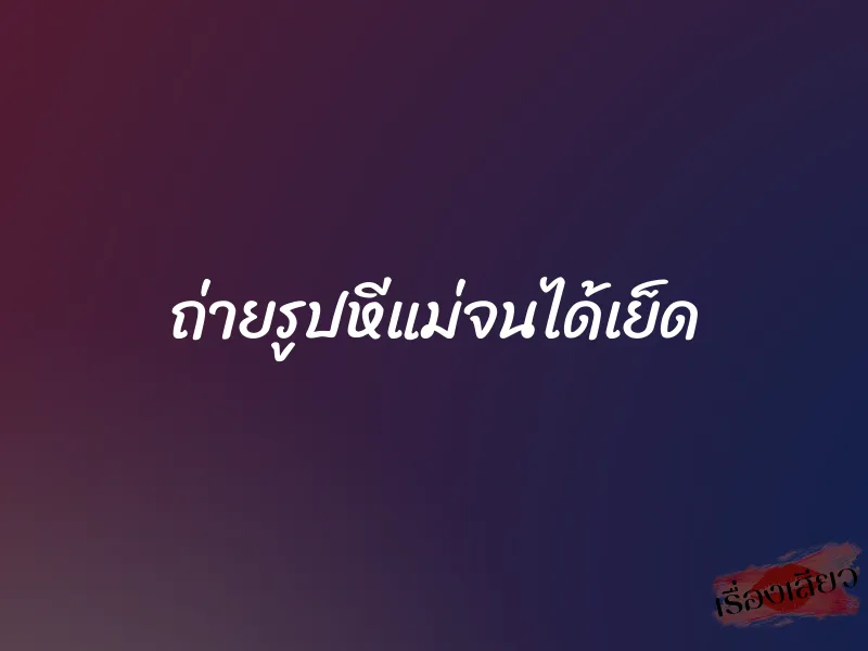 ถ่ายรูปหีแม่จนได้เย็ด 1 ถ่ายรูปหีแม่จนได้เย็ด