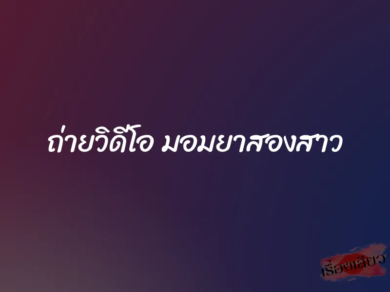 ถ่ายวิดีโอ มอมยาสองสาว 1 ถ่ายวิดีโอ มอมยาสองสาว